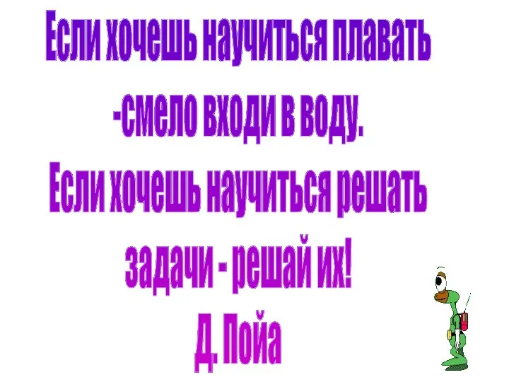 Если хочешь научиться плавать -смело входи в воду. Если хочешь научиться решать