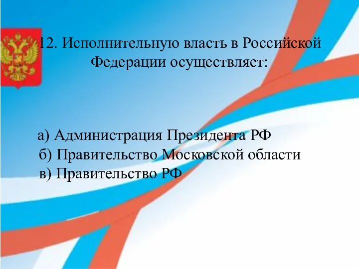 12. Исполнительную власть в Российской Федерации осуществляет: а) Администрация Президента РФ б)