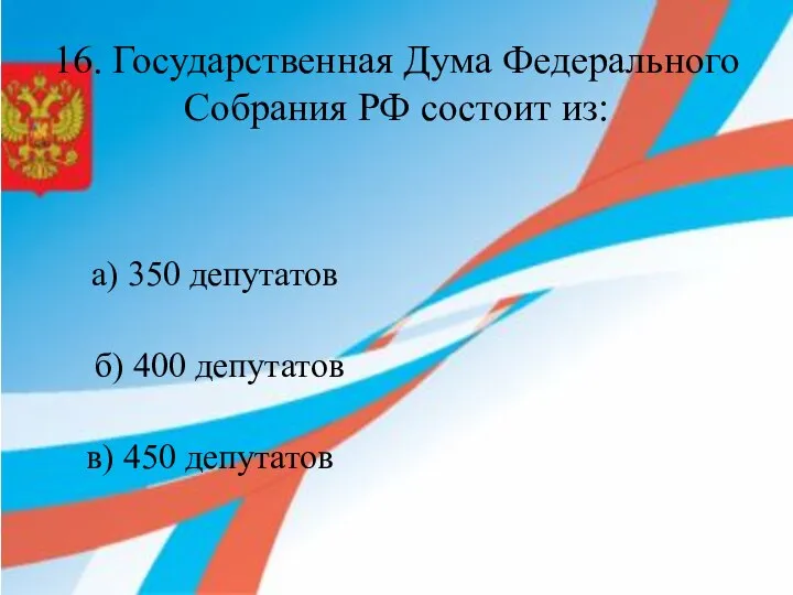 16. Государственная Дума Федерального Собрания РФ состоит из: а) 350 депутатов б)