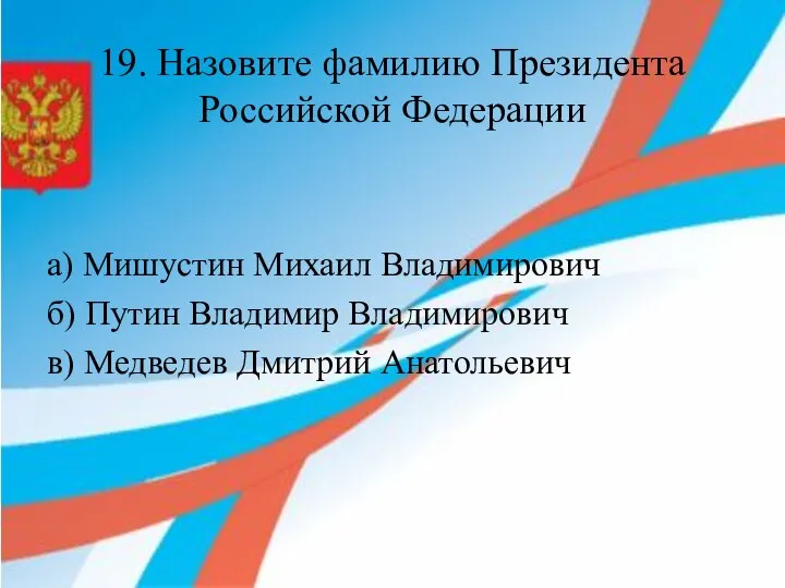 19. Назовите фамилию Президента Российской Федерации а) Мишустин Михаил Владимирович б) Путин