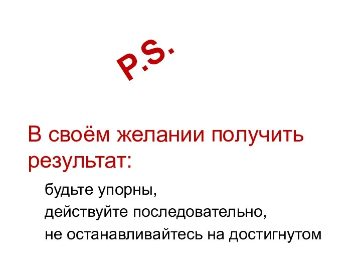 В своём желании получить результат: будьте упорны, действуйте последовательно, не останавливайтесь на достигнутом P.S.