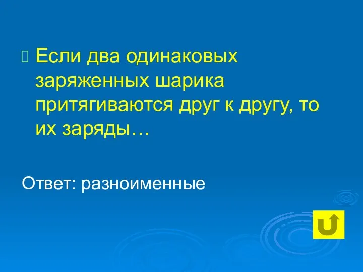 Если два одинаковых заряженных шарика притягиваются друг к другу, то их заряды… Ответ: разноименные