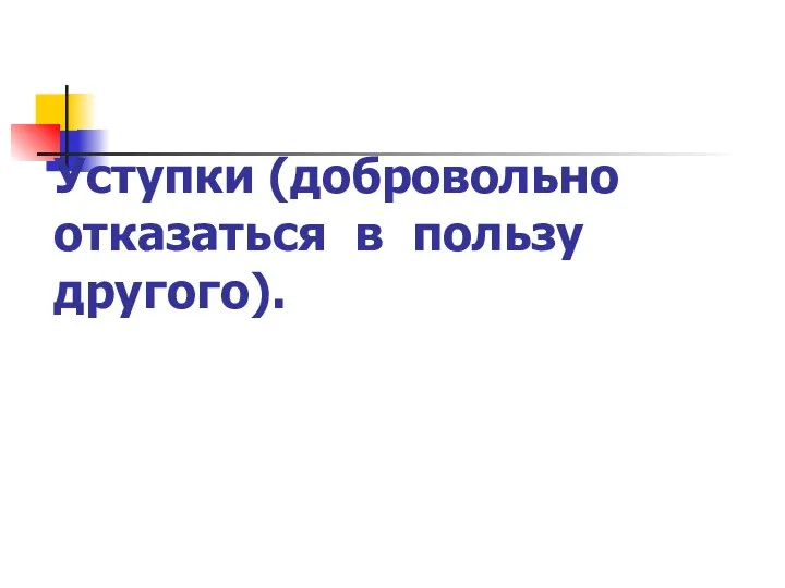 Уступки (добровольно отказаться в пользу другого).