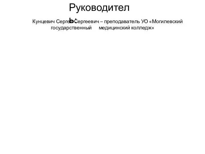 Руководитель: Кунцевич Сергей Сергеевич – преподаватель УО «Могилевский государственный медицинский колледж»