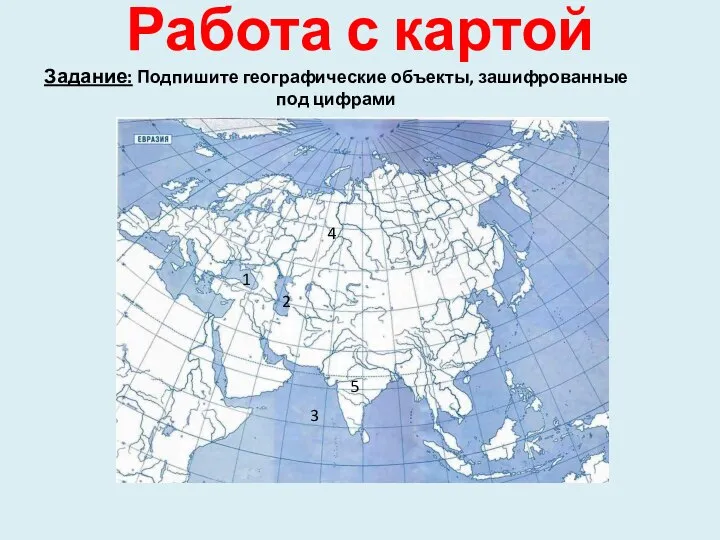 Работа с картой Задание: Подпишите географические объекты, зашифрованные под цифрами 1 2 3 4 5