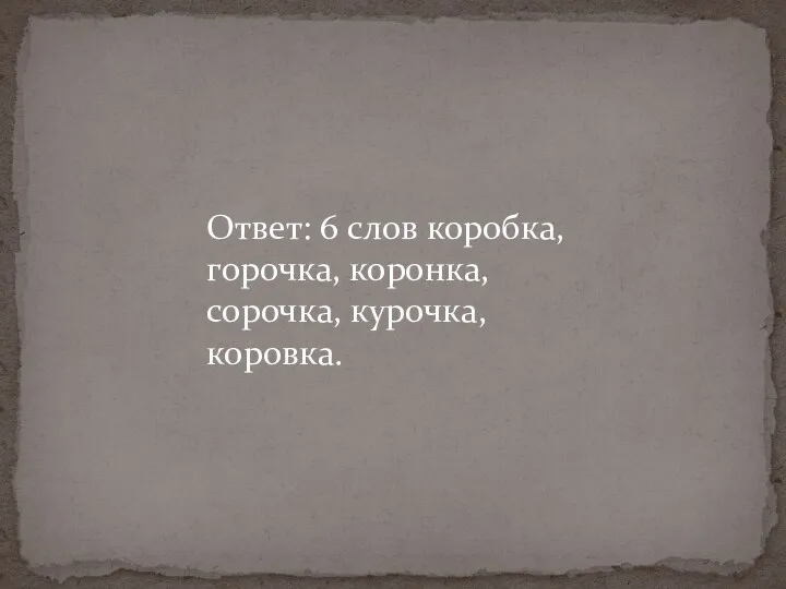 Ответ: 6 слов коробка, горочка, коронка, сорочка, курочка, коровка.