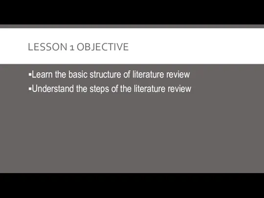 LESSON 1 OBJECTIVE Learn the basic structure of literature review Understand the