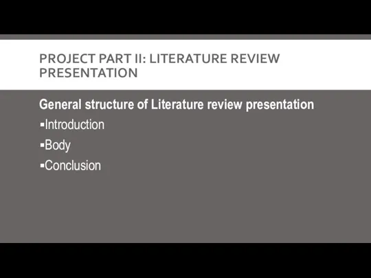 PROJECT PART II: LITERATURE REVIEW PRESENTATION General structure of Literature review presentation Introduction Body Conclusion