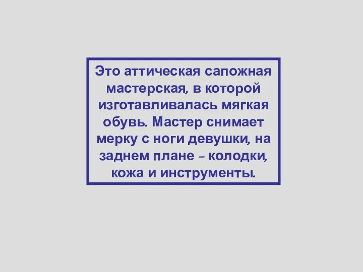 Это аттическая сапожная мастерская, в которой изготавливалась мягкая обувь. Мастер снимает мерку