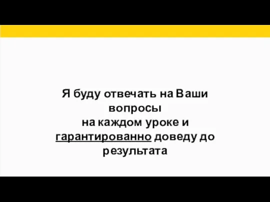 Я буду отвечать на Ваши вопросы на каждом уроке и гарантированно доведу до результата