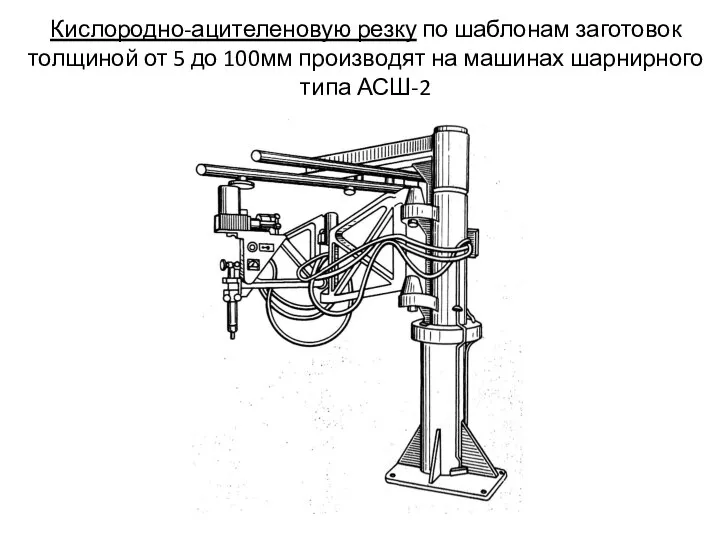 Кислородно-ацителеновую резку по шаблонам заготовок толщиной от 5 до 100мм производят на машинах шарнирного типа АСШ-2