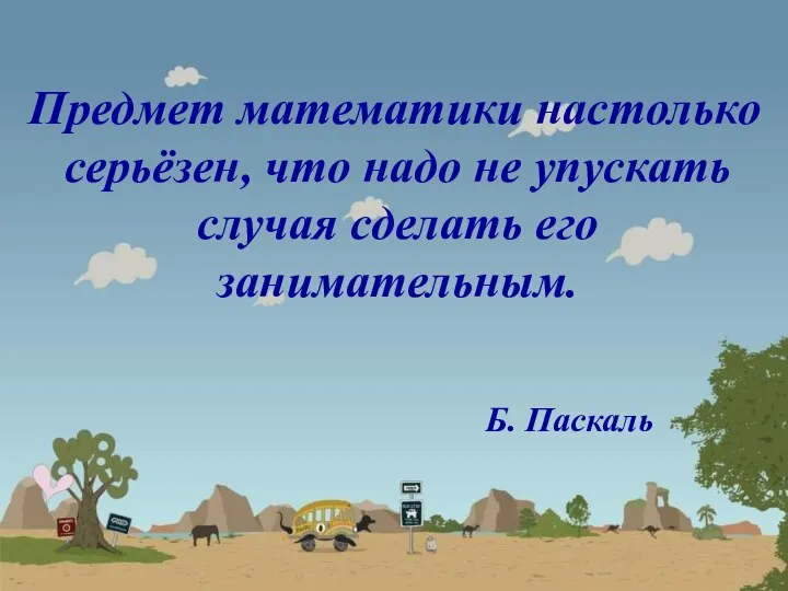 Предмет математики настолько серьёзен, что надо не упускать случая сделать его занимательным. Б. Паскаль