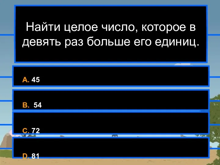 Найти целое число, которое в девять раз больше его единиц. A. 45