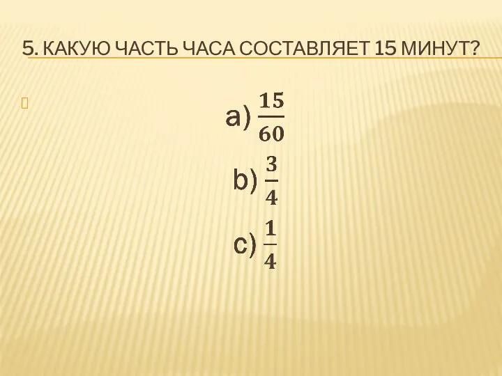 5. КАКУЮ ЧАСТЬ ЧАСА СОСТАВЛЯЕТ 15 МИНУТ?