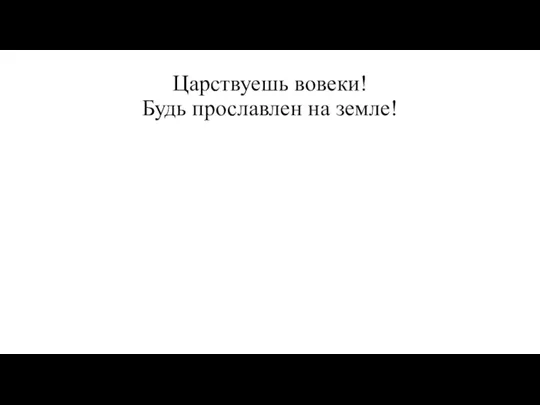 Царствуешь вовеки! Будь прославлен на земле!