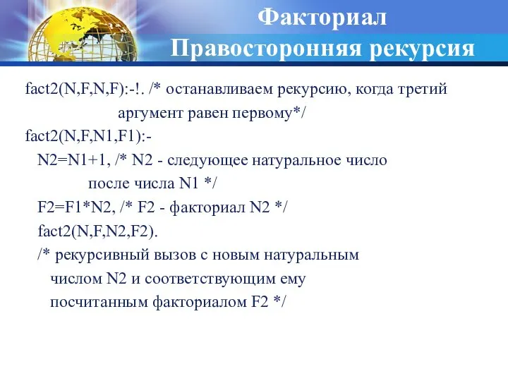 Факториал Правосторонняя рекурсия fact2(N,F,N,F):-!. /* останавливаем рекурсию, когда третий аргумент равен первому*/