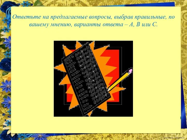 Ответьте на предлагаемые вопросы, выбрав правильные, по вашему мнению, варианты ответа – А, В или С.