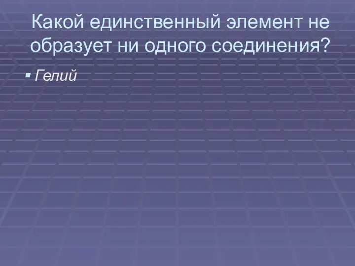 Какой единственный элемент не образует ни одного соединения? Гелий