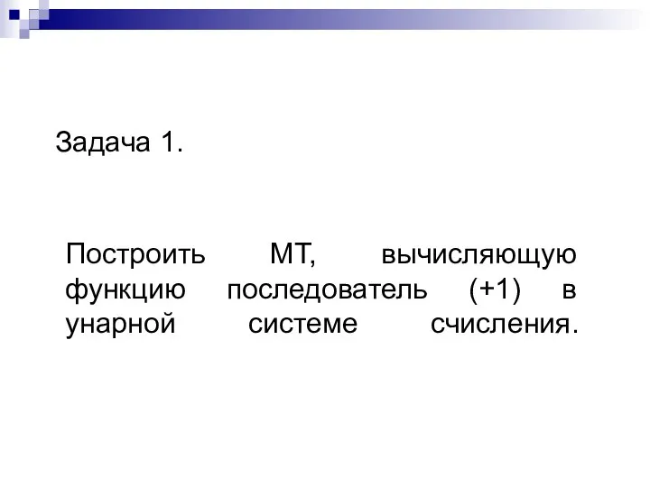 Построить МТ, вычисляющую функцию последователь (+1) в унарной системе счисления. Задача 1.