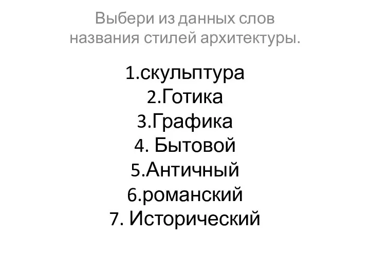 1.скульптура 2.Готика 3.Графика 4. Бытовой 5.Античный 6.романский 7. Исторический Выбери из данных слов названия стилей архитектуры.