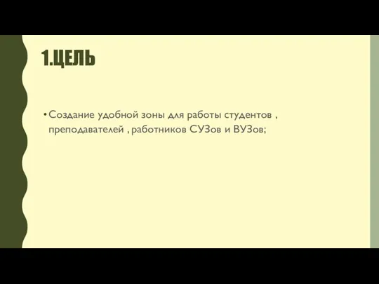 1.ЦЕЛЬ Создание удобной зоны для работы студентов , преподавателей , работников СУЗов и ВУЗов;