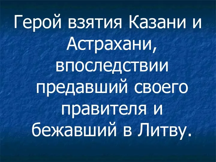 Герой взятия Казани и Астрахани, впоследствии предавший своего правителя и бежавший в Литву.