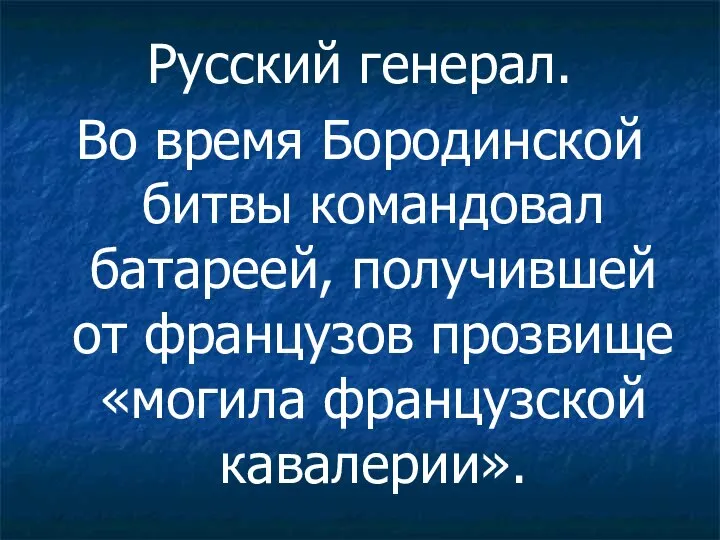 Русский генерал. Во время Бородинской битвы командовал батареей, получившей от французов прозвище «могила французской кавалерии».