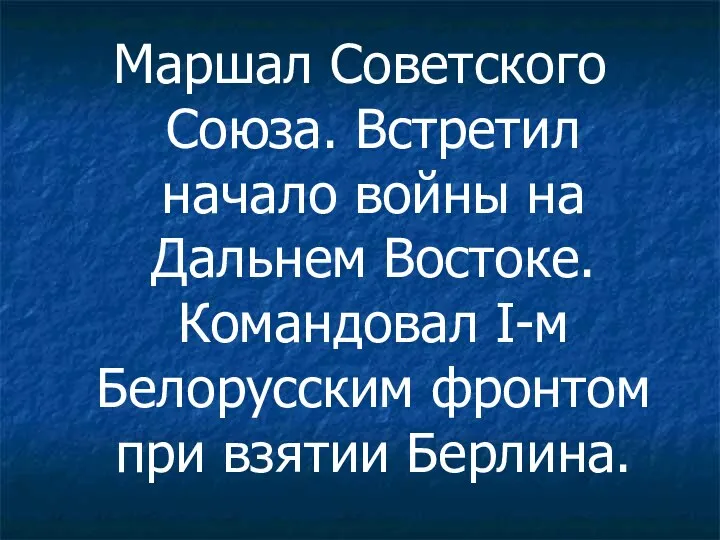 Маршал Советского Союза. Встретил начало войны на Дальнем Востоке. Командовал I-м Белорусским фронтом при взятии Берлина.