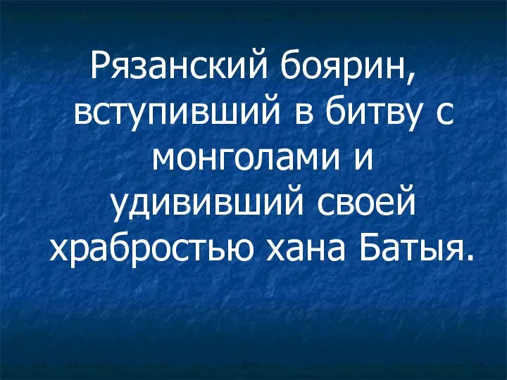 Рязанский боярин, вступивший в битву с монголами и удививший своей храбростью хана Батыя.