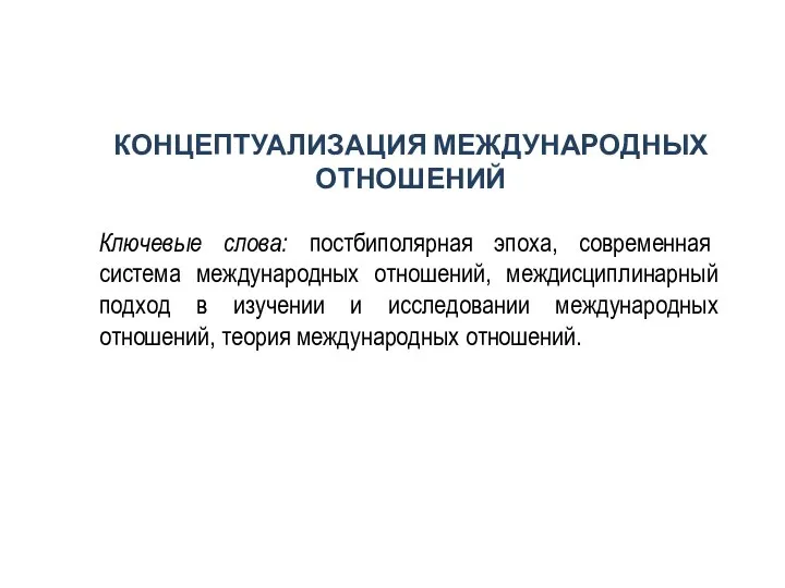 КОНЦЕПТУАЛИЗАЦИЯ МЕЖДУНАРОДНЫХ ОТНОШЕНИЙ Ключевые слова: постбиполярная эпоха, современная система международных отношений, междисциплинарный