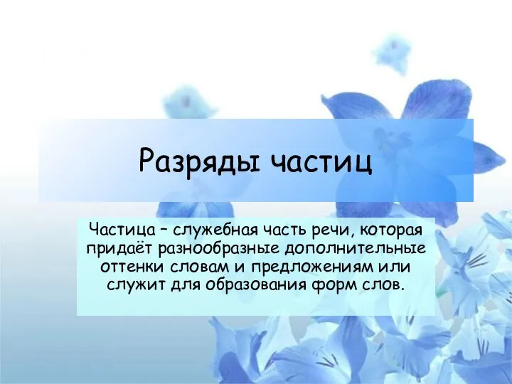 Разряды частиц Частица – служебная часть речи, которая придаёт разнообразные дополнительные оттенки