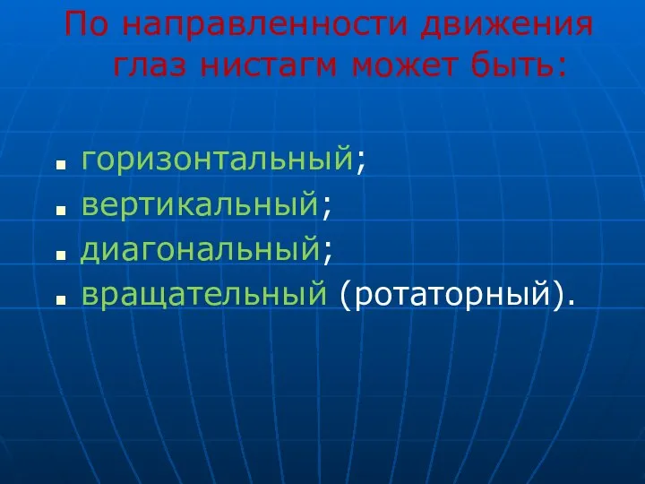 По направленности движения глаз нистагм может быть: горизонтальный; вертикальный; диагональный; вращательный (ротаторный).