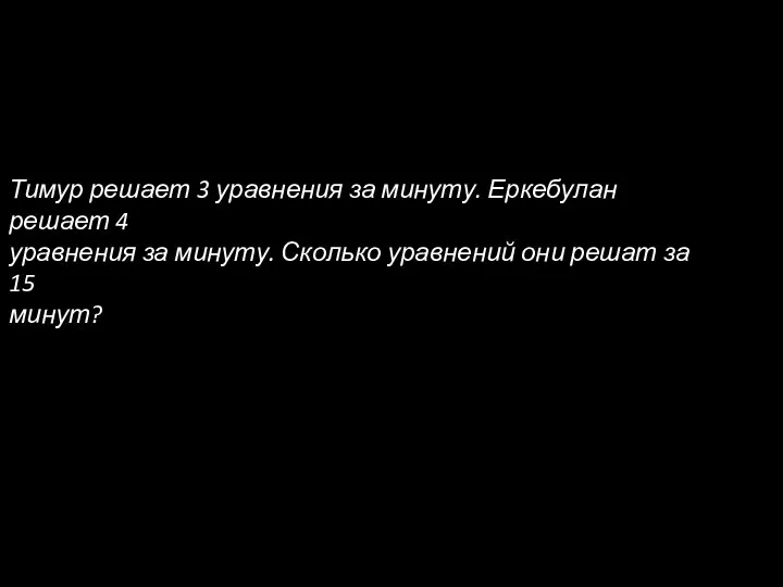 Тимур решает 3 уравнения за минуту. Еркебулан решает 4 уравнения за минуту.