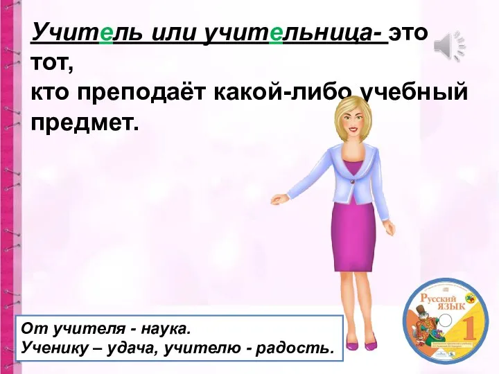 Учитель или учительница- это тот, кто преподаёт какой-либо учебный предмет. От учителя