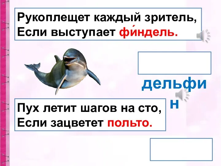 дельфин тополь Рукоплещет каждый зритель, Если выступает фи́ндель. Пух летит шагов на сто, Если зацветет польто.