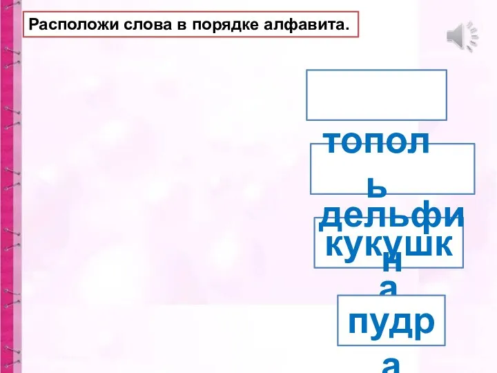 кукушка пудра дельфин тополь Расположи слова в порядке алфавита.