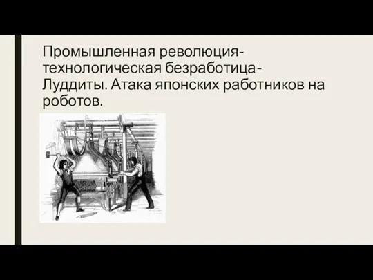 Промышленная революция- технологическая безработица- Луддиты. Атака японских работников на роботов.