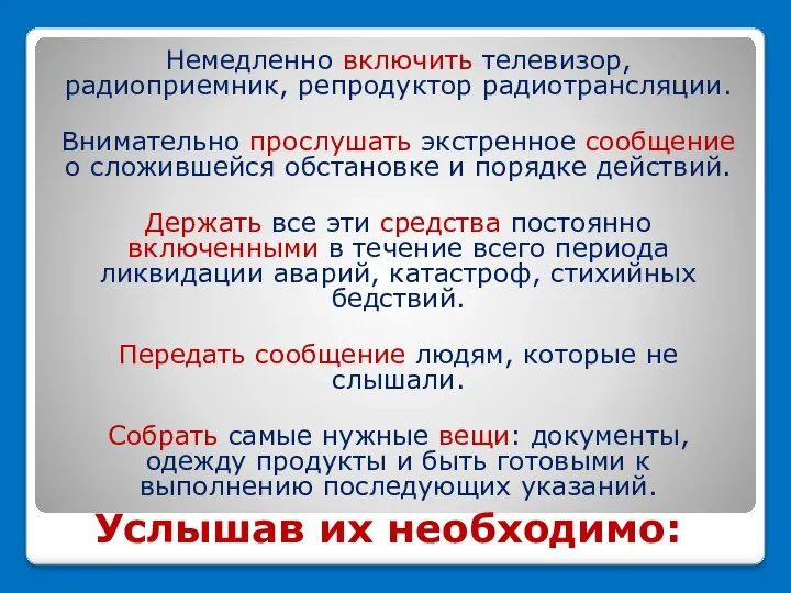 Услышав их необходимо: Немедленно включить телевизор, радиоприемник, репродуктор радиотрансляции. Внимательно прослушать экстренное