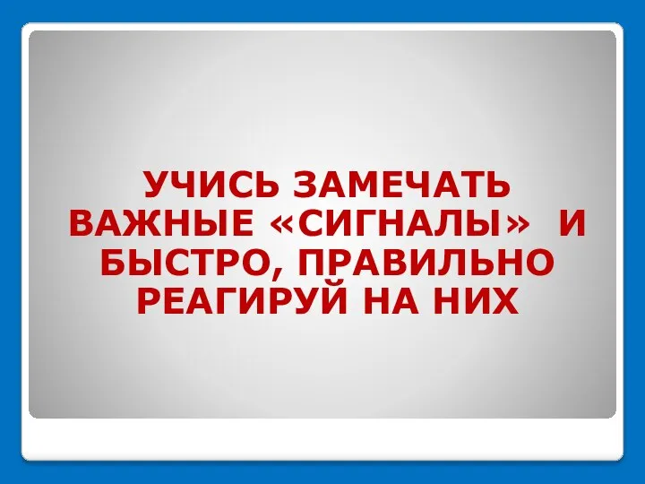 УЧИСЬ ЗАМЕЧАТЬ ВАЖНЫЕ «СИГНАЛЫ» И БЫСТРО, ПРАВИЛЬНО РЕАГИРУЙ НА НИХ