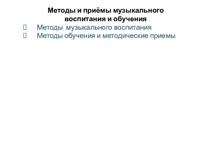 Методы и приёмы музыкального воспитания и обучения Методы музыкального воспитания Методы обучения и методические приемы