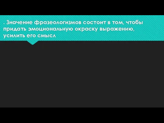 . Значение фразеологизмов состоит в том, чтобы придать эмоциональную окраску выражению, усилить его смысл