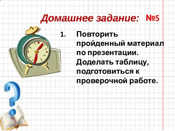 Повторить пройденный материал по презентации. Доделать таблицу, подготовиться к проверочной работе. №5