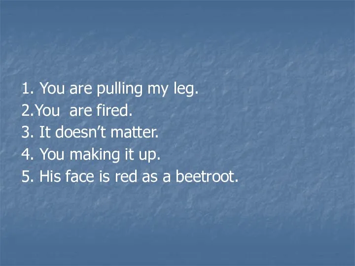 1. You are pulling my leg. 2.You are fired. 3. It doesn’t