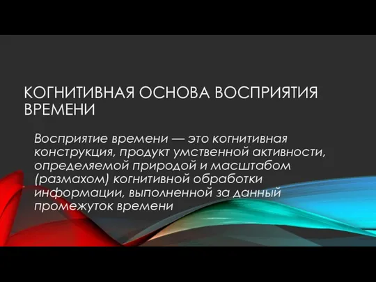 КОГНИТИВНАЯ ОСНОВА ВОСПРИЯТИЯ ВРЕМЕНИ Восприятие времени — это когнитивная конструкция, продукт умственной