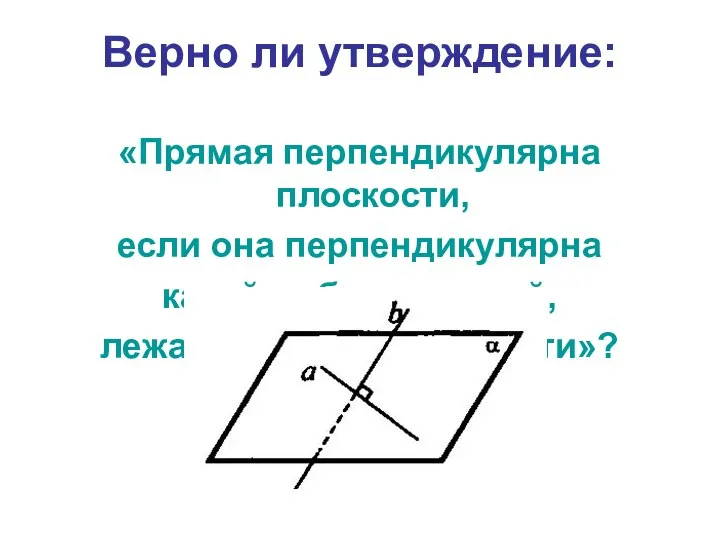 Верно ли утверждение: «Прямая перпендикулярна плоскости, если она перпендикулярна какой-нибудь прямой, лежащей в этой плоскости»?