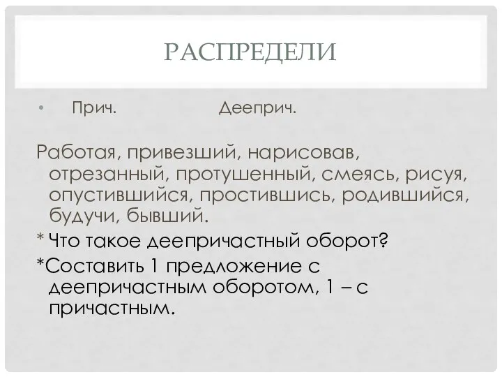 РАСПРЕДЕЛИ Прич. Дееприч. Работая, привезший, нарисовав, отрезанный, протушенный, смеясь, рисуя, опустившийся, простившись,