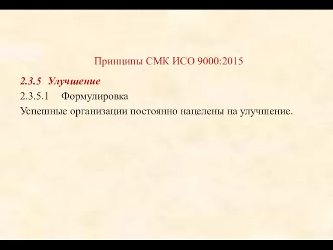 Принципы СМК ИСО 9000:2015 2.3.5 Улучшение 2.3.5.1 Формулировка Успешные организации постоянно нацелены на улучшение.