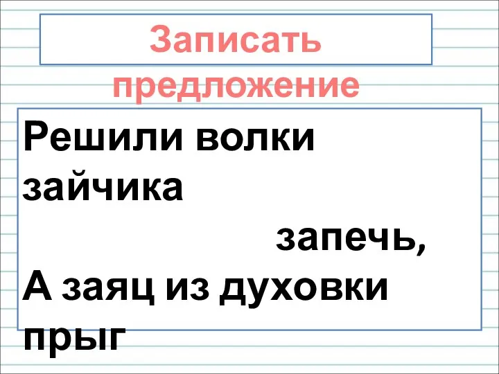 Решили волки зайчика запечь, А заяц из духовки прыг за печь. Записать предложение