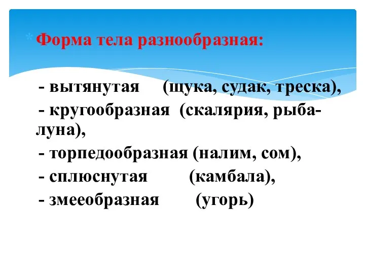 Форма тела разнообразная: - вытянутая (щука, судак, треска), - кругообразная (скалярия, рыба-луна),