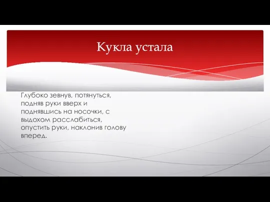 Кукла устала Глубоко зевнув, потянуться, подняв руки вверх и поднявшись на носочки,